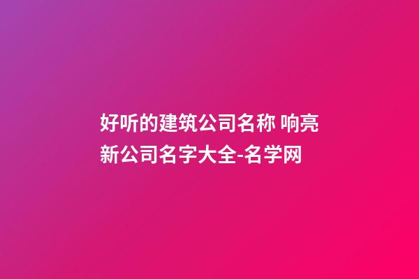 好听的建筑公司名称 响亮新公司名字大全-名学网-第1张-公司起名-玄机派